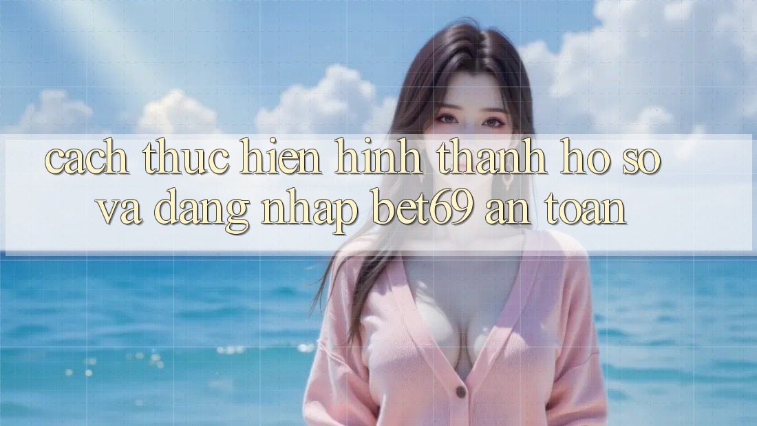 Cách thực hiện Hình thành hồ sơ Và Đăng Nhập Bet69 An Toàn Cách thực hiện Hình thành hồ sơ Và Đăng Nhập Bet69 An Toàn