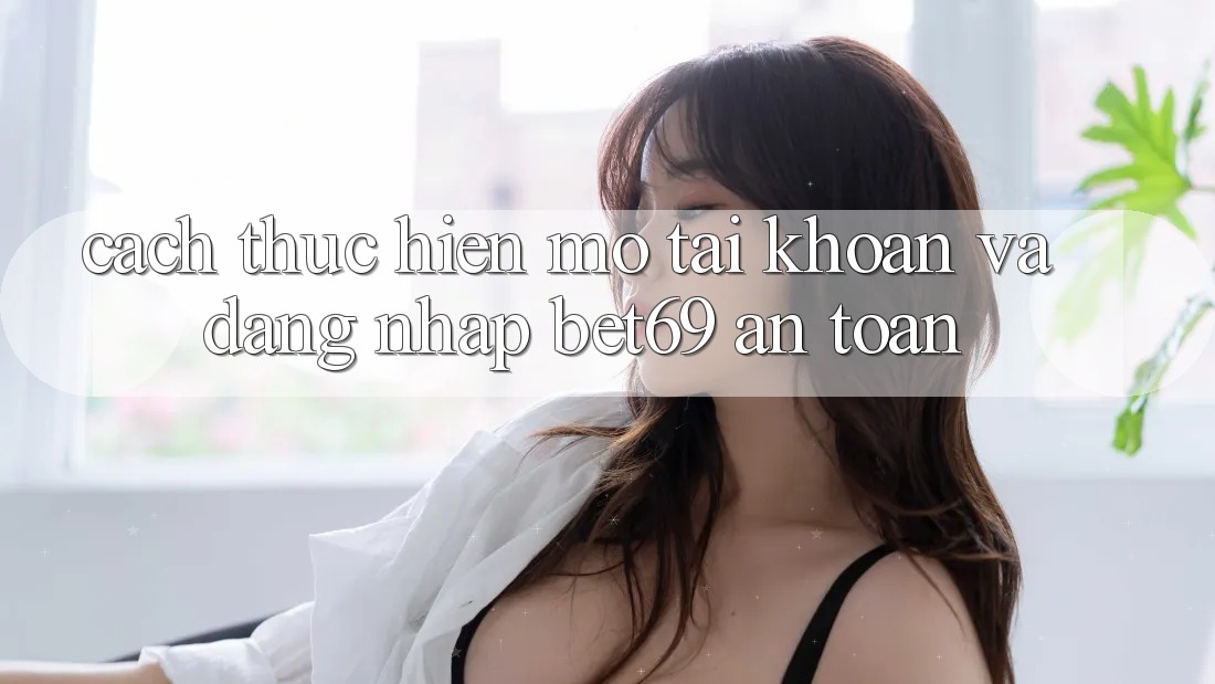 Cách thực hiện Mở tài khoản Và Đăng Nhập Bet69 An Toàn Cách thực hiện Mở tài khoản Và Đăng Nhập Bet69 An Toàn
