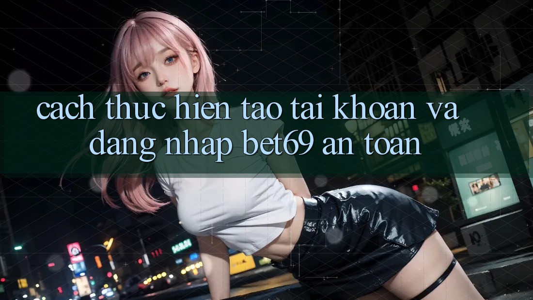 Cách thực hiện Tạo tài khoản Và Đăng Nhập Bet69 An Toàn Cách thực hiện Tạo tài khoản Và Đăng Nhập Bet69 An Toàn