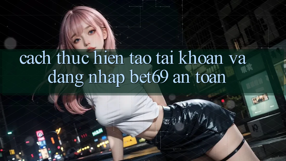 Cách thực hiện Tạo tài khoản Và Đăng Nhập Bet69 An Toàn Cách thực hiện Tạo tài khoản Và Đăng Nhập Bet69 An Toàn