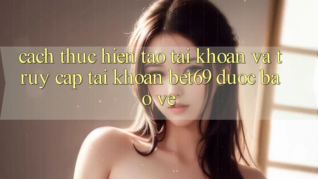 Cách thực hiện Tạo tài khoản Và Truy cập tài khoản Bet69 Được bảo vệ Cách thực hiện Tạo tài khoản Và Truy cập tài khoản Bet69 Được bảo vệ