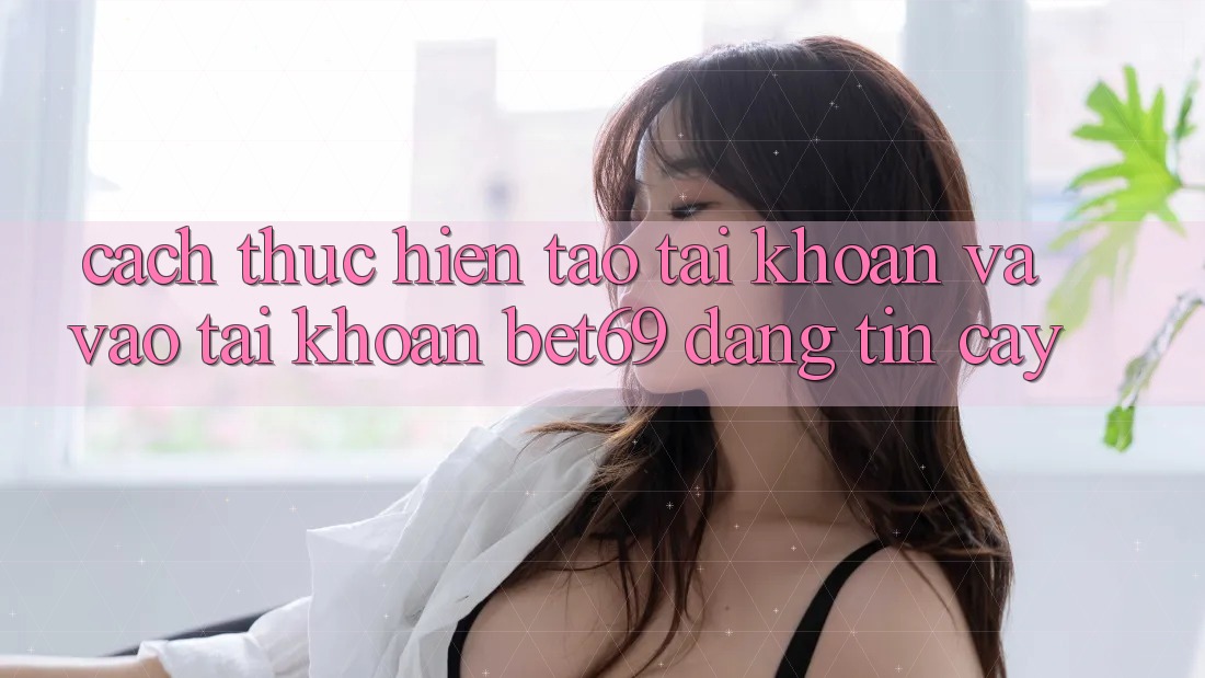 Cách thực hiện Tạo tài khoản Và Vào tài khoản Bet69 Đáng tin cậy Cách thực hiện Tạo tài khoản Và Vào tài khoản Bet69 Đáng tin cậy