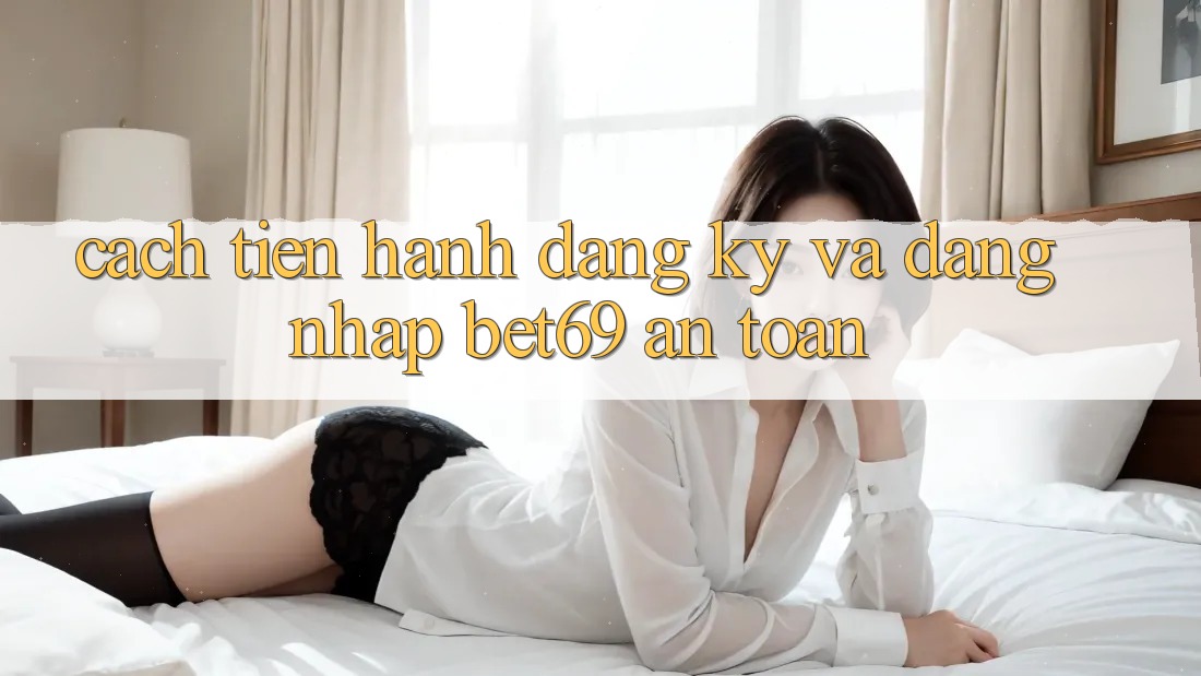 Cách tiến hành Đăng Ký Và Đăng Nhập Bet69 An Toàn Cách tiến hành Đăng Ký Và Đăng Nhập Bet69 An Toàn