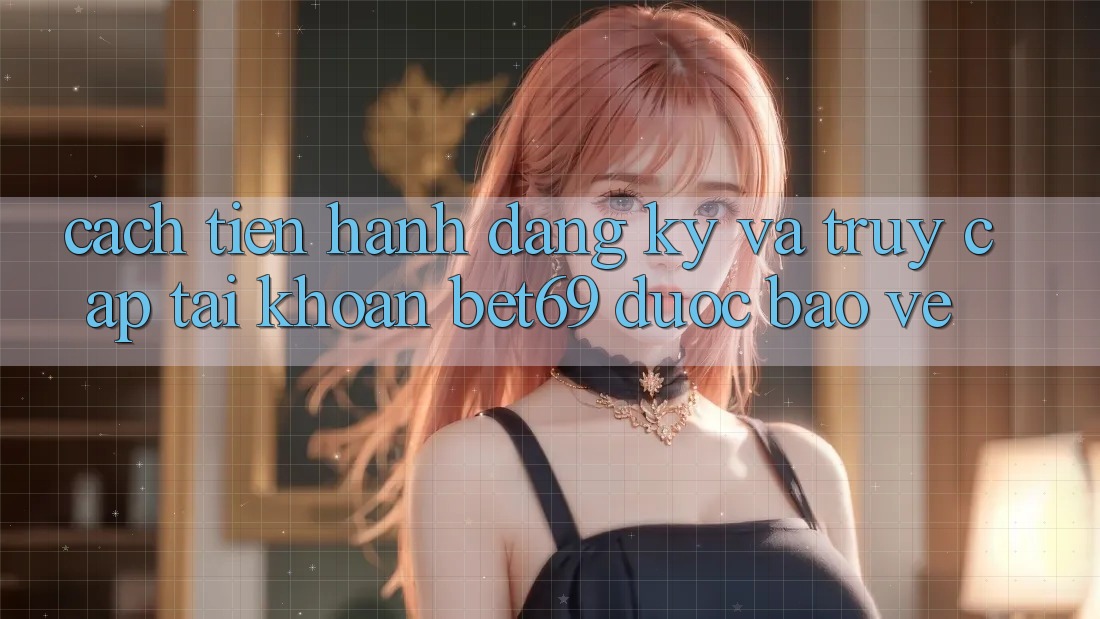 Cách tiến hành Đăng ký Và Truy cập tài khoản Bet69 Được bảo vệ Cách tiến hành Đăng ký Và Truy cập tài khoản Bet69 Được bảo vệ
