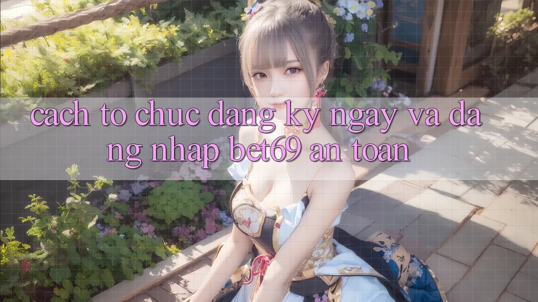 Cách tổ chức Đăng ký ngay Và Đăng Nhập Bet69 An Toàn Cách tổ chức Đăng ký ngay Và Đăng Nhập Bet69 An Toàn