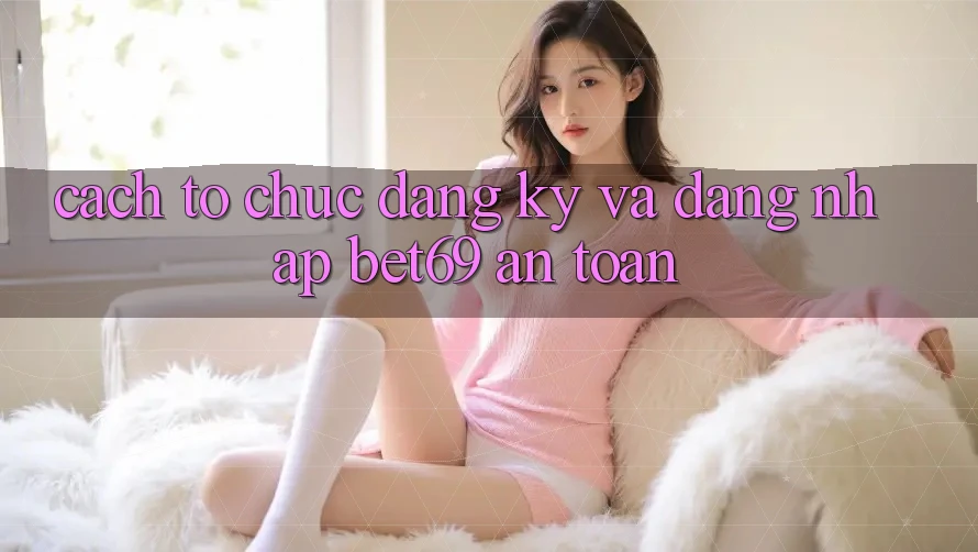 Cách tổ chức Đăng Ký Và Đăng Nhập Bet69 An Toàn Cách tổ chức Đăng Ký Và Đăng Nhập Bet69 An Toàn