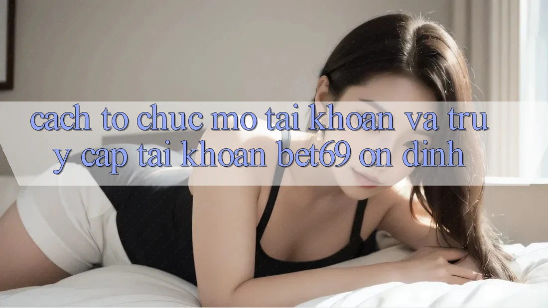Cách tổ chức Mở tài khoản Và Truy cập tài khoản Bet69 Ổn định Cách tổ chức Mở tài khoản Và Truy cập tài khoản Bet69 Ổn định