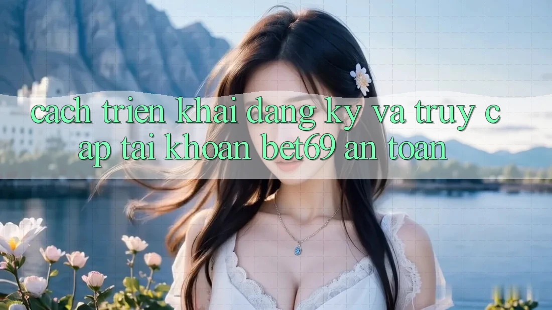 Cách triển khai Đăng Ký Và Truy cập tài khoản Bet69 An Toàn Cách triển khai Đăng Ký Và Truy cập tài khoản Bet69 An Toàn