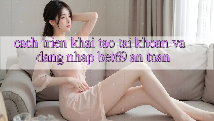 Cách triển khai Tạo tài khoản Và Đăng Nhập Bet69 An Toàn Cách triển khai Tạo tài khoản Và Đăng Nhập Bet69 An Toàn