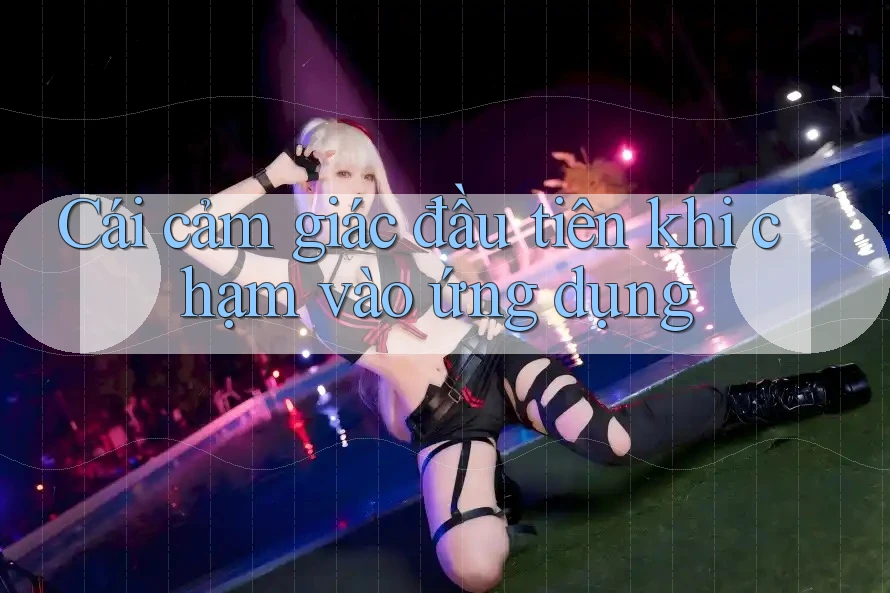 Cái cảm giác đầu tiên khi chạm vào ứng dụng Cái cảm giác đầu tiên khi chạm vào ứng dụng