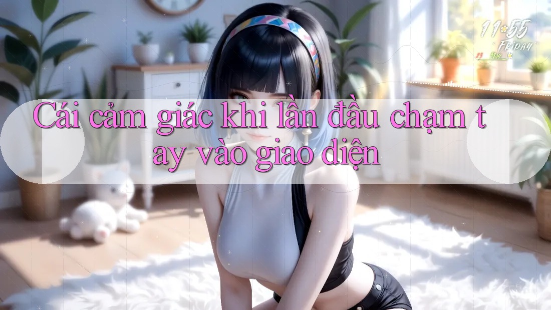Cái cảm giác khi lần đầu chạm tay vào giao diện Cái cảm giác khi lần đầu chạm tay vào giao diện