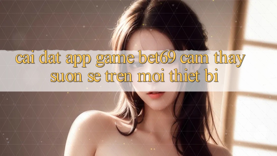 Cài đặt App Game Bet69 – Cảm thấy Suôn sẻ Trên Mọi Thiết Bị