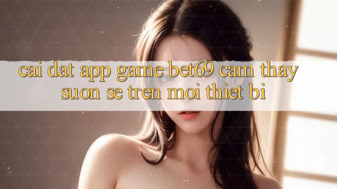 Cài đặt App Game Bet69 – Cảm thấy Suôn sẻ Trên Mọi Thiết Bị Cài đặt App Game Bet69 – Cảm thấy Suôn sẻ Trên Mọi Thiết Bị