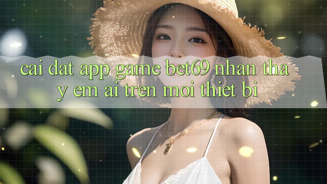 Cài đặt App Game Bet69 – Nhận thấy Êm ái Trên Mọi Thiết Bị