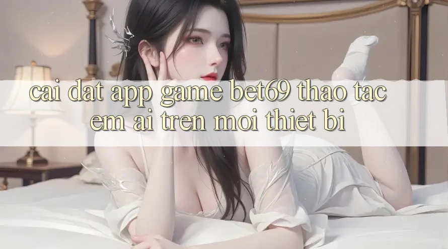 Cài đặt App Game Bet69 – Thao tác Êm ái Trên Mọi Thiết Bị Cài đặt App Game Bet69 – Thao tác Êm ái Trên Mọi Thiết Bị