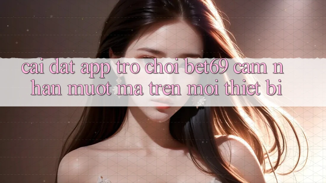 Cài đặt App Trò chơi Bet69 – Cảm nhận Mượt Mà Trên Mọi Thiết Bị Cài đặt App Trò chơi Bet69 – Cảm nhận Mượt Mà Trên Mọi Thiết Bị