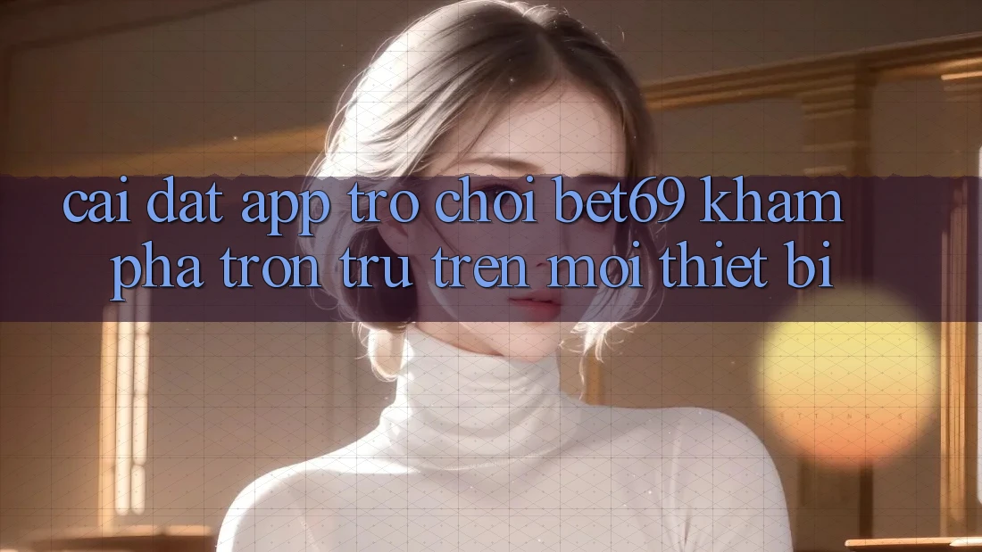 Cài đặt App Trò chơi Bet69 – Khám phá Trơn tru Trên Mọi Thiết Bị Cài đặt App Trò chơi Bet69 – Khám phá Trơn tru Trên Mọi Thiết Bị