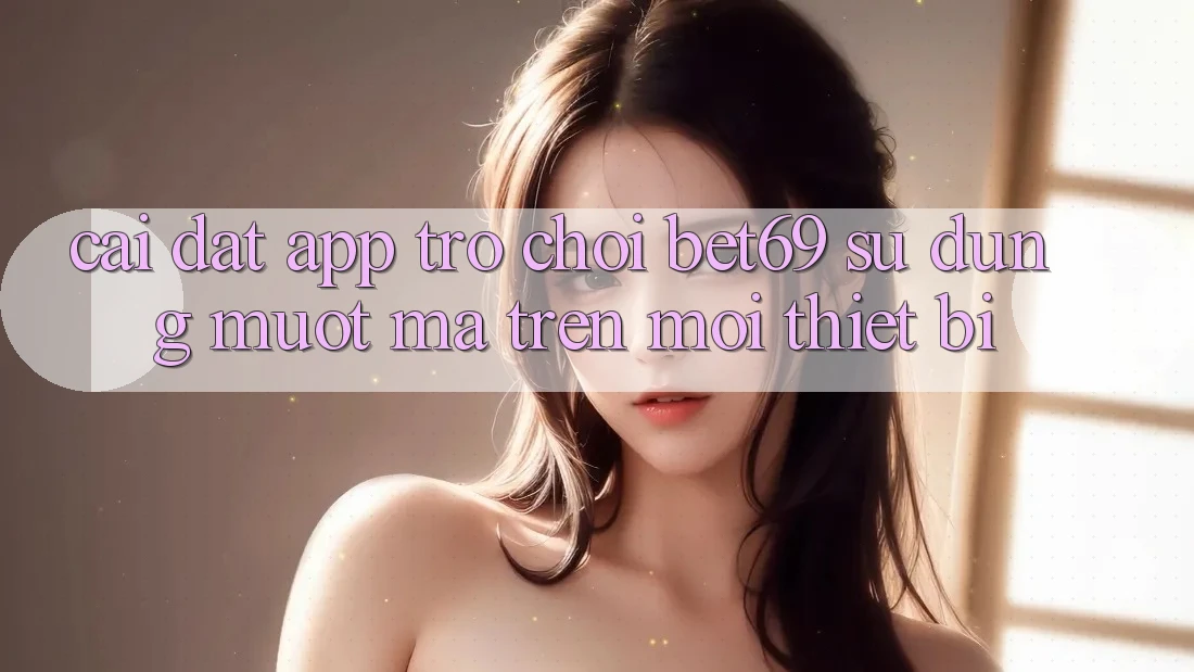 Cài đặt App Trò chơi Bet69 – Sử dụng Mượt mà Trên Mọi Thiết Bị Cài đặt App Trò chơi Bet69 – Sử dụng Mượt mà Trên Mọi Thiết Bị