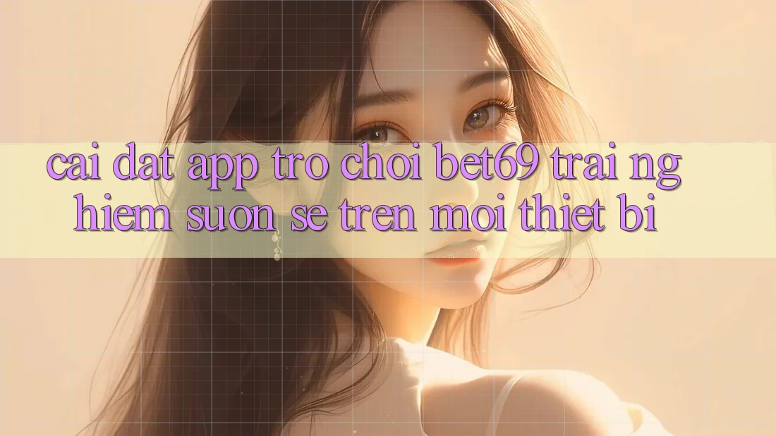 Cài đặt App Trò chơi Bet69 – Trải Nghiệm Suôn sẻ Trên Mọi Thiết Bị Cài đặt App Trò chơi Bet69 – Trải Nghiệm Suôn sẻ Trên Mọi Thiết Bị
