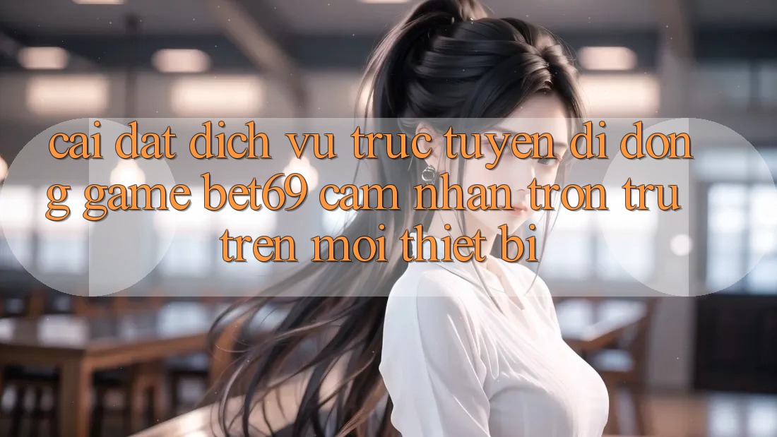 Cài đặt Dịch vụ trực tuyến di động Game Bet69 – Cảm nhận Trơn tru Trên Mọi Thiết Bị Cài đặt Dịch vụ trực tuyến di động Game Bet69 – Cảm nhận Trơn tru Trên Mọi Thiết Bị
