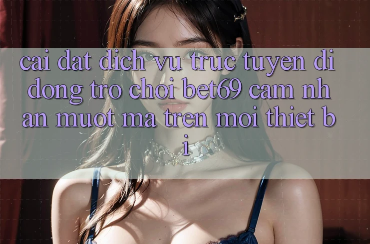 Cài đặt Dịch vụ trực tuyến di động Trò chơi Bet69 – Cảm nhận Mượt mà Trên Mọi Thiết Bị Cài đặt Dịch vụ trực tuyến di động Trò chơi Bet69 – Cảm nhận Mượt mà Trên Mọi Thiết Bị