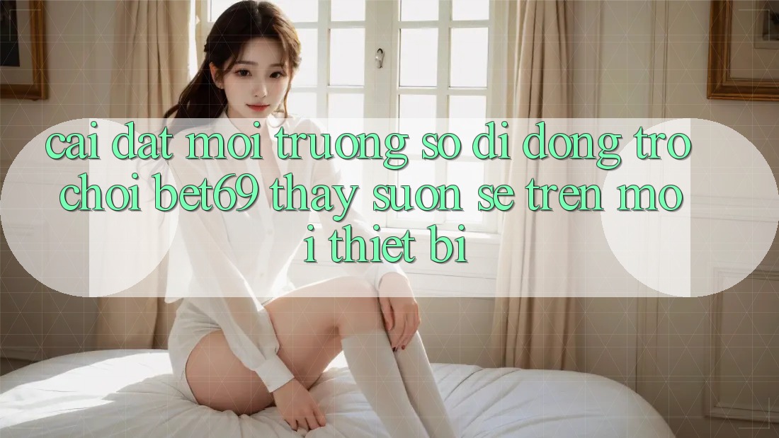 Cài đặt Môi trường số di động Trò chơi Bet69 – Thấy Suôn sẻ Trên Mọi Thiết Bị Cài đặt Môi trường số di động Trò chơi Bet69 – Thấy Suôn sẻ Trên Mọi Thiết Bị