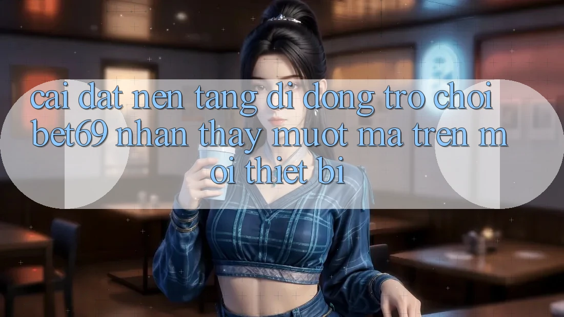 Cài đặt Nền tảng di động Trò chơi Bet69 – Nhận thấy Mượt Mà Trên Mọi Thiết Bị Cài đặt Nền tảng di động Trò chơi Bet69 – Nhận thấy Mượt Mà Trên Mọi Thiết Bị