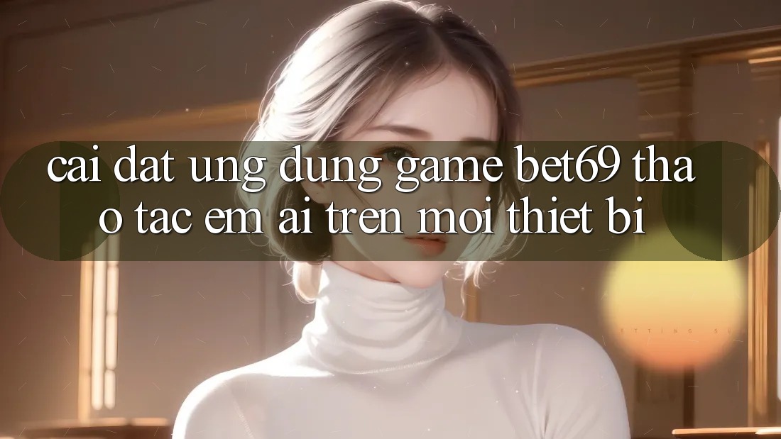 Cài đặt Ứng dụng Game Bet69 – Thao tác Êm ái Trên Mọi Thiết Bị Cài đặt Ứng dụng Game Bet69 – Thao tác Êm ái Trên Mọi Thiết Bị