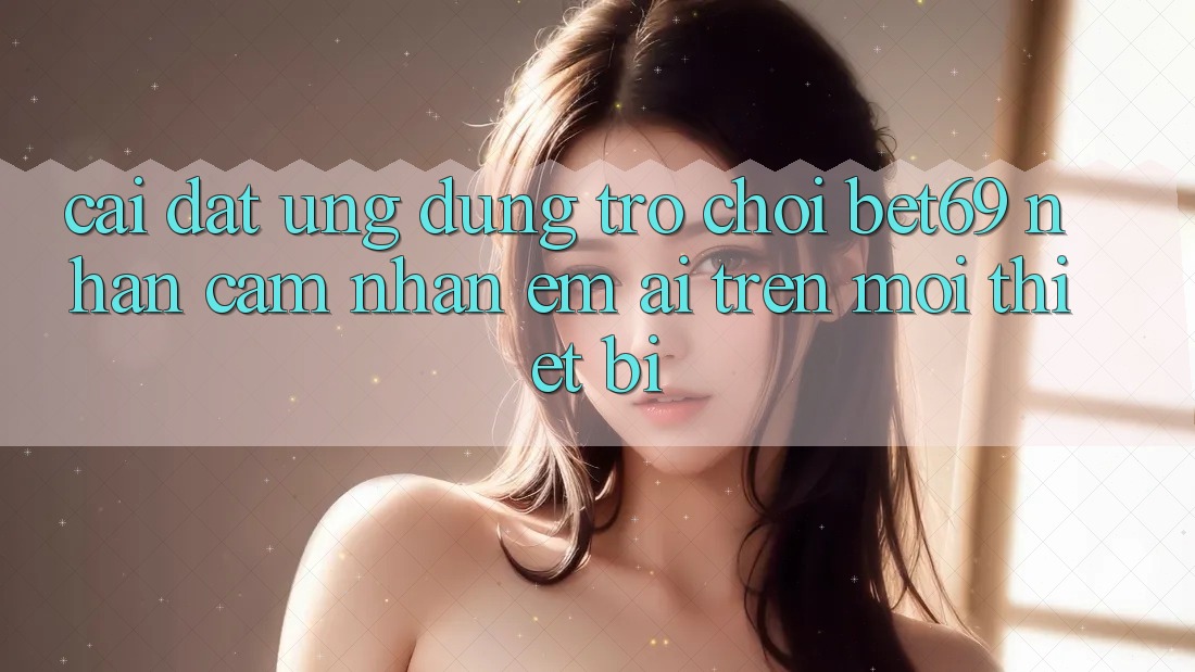 Cài đặt Ứng dụng Trò chơi Bet69 – Nhận cảm nhận Êm ái Trên Mọi Thiết Bị Cài đặt Ứng dụng Trò chơi Bet69 – Nhận cảm nhận Êm ái Trên Mọi Thiết Bị