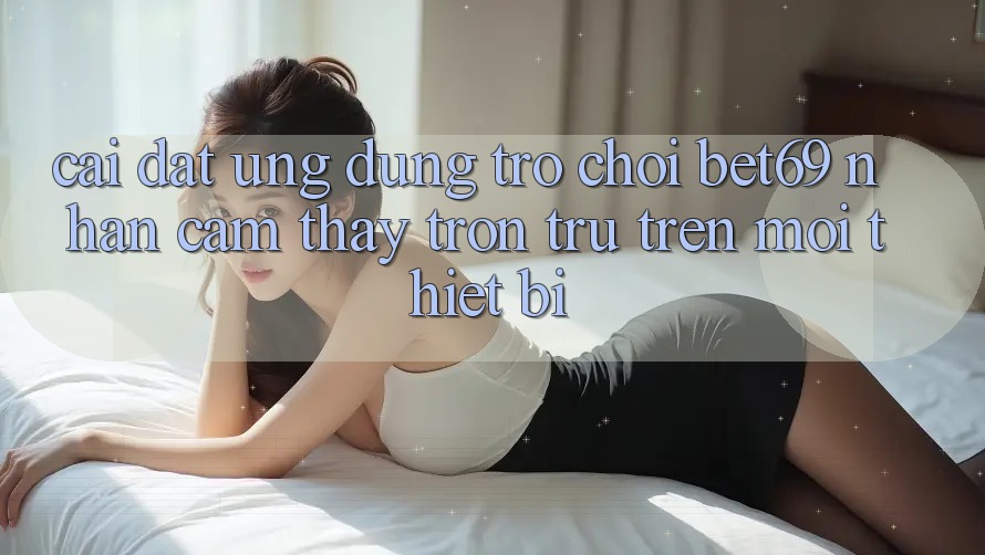 Cài đặt Ứng dụng Trò chơi Bet69 – Nhận cảm thấy Trơn tru Trên Mọi Thiết Bị Cài đặt Ứng dụng Trò chơi Bet69 – Nhận cảm thấy Trơn tru Trên Mọi Thiết Bị