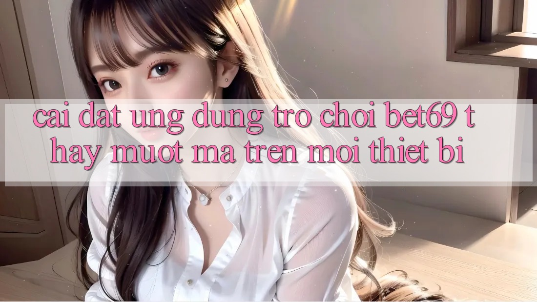 Cài đặt Ứng dụng Trò chơi Bet69 – Thấy Mượt Mà Trên Mọi Thiết Bị Cài đặt Ứng dụng Trò chơi Bet69 – Thấy Mượt Mà Trên Mọi Thiết Bị
