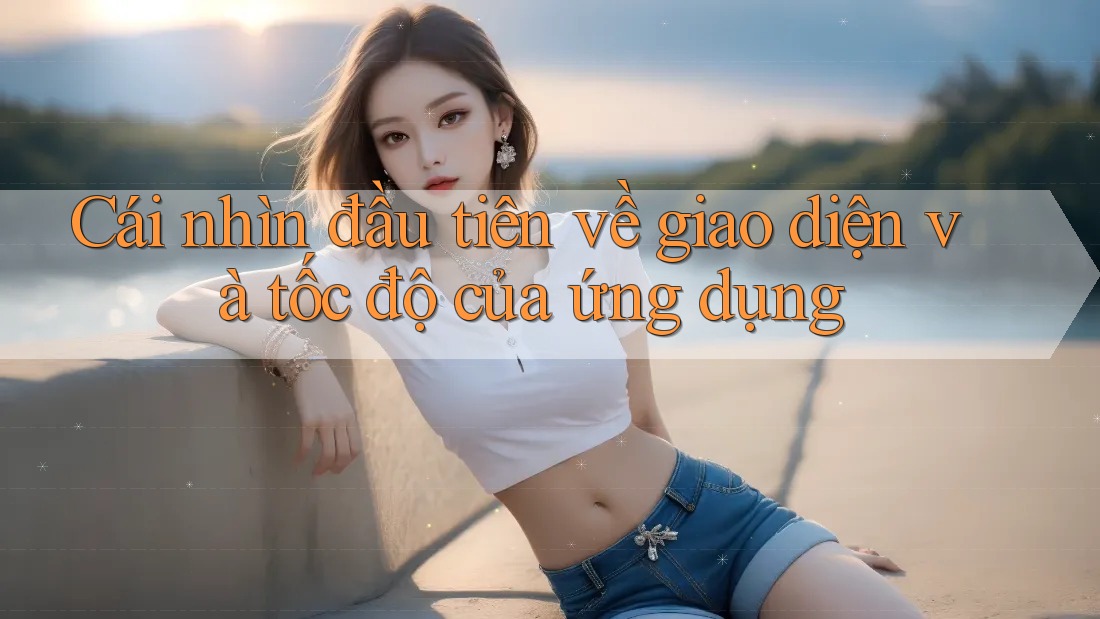 Cái nhìn đầu tiên về giao diện và tốc độ của ứng dụng Cái nhìn đầu tiên về giao diện và tốc độ của ứng dụng