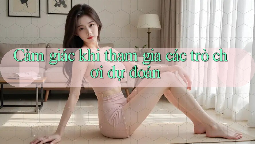 Cảm giác khi tham gia các trò chơi dự đoán Cảm giác khi tham gia các trò chơi dự đoán