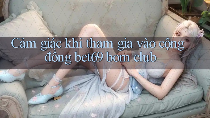 Cảm giác khi tham gia vào cộng đồng bet69 bom club Cảm giác khi tham gia vào cộng đồng bet69 bom club