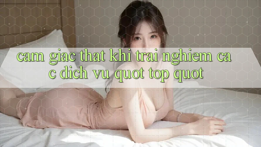 Cảm giác thật khi trải nghiệm các dịch vụ " top" Cảm giác thật khi trải nghiệm các dịch vụ " top"