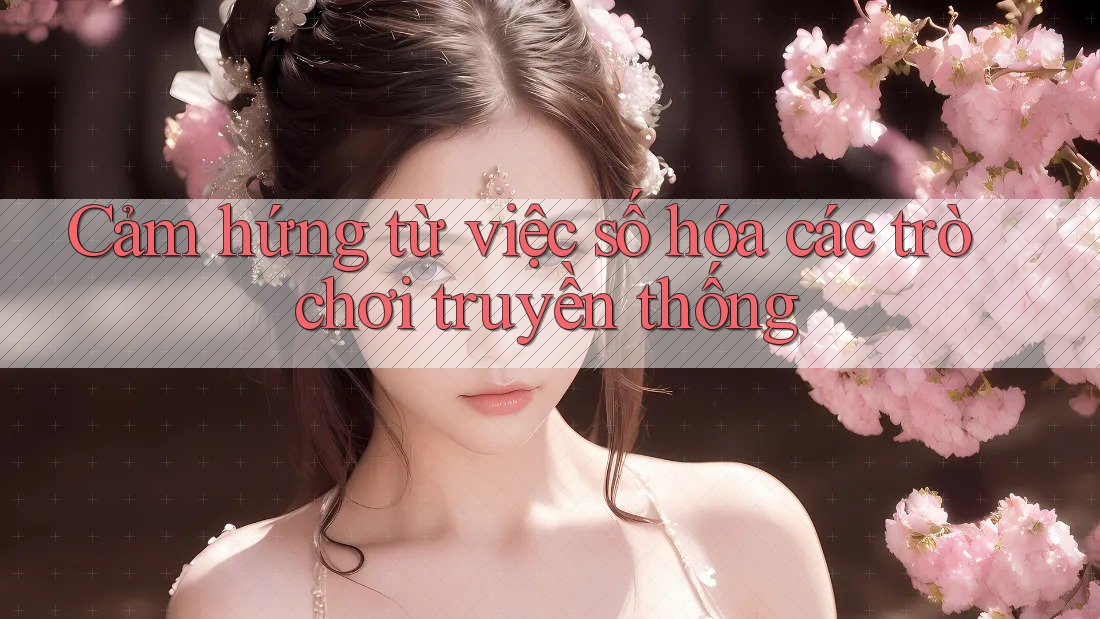 Cảm hứng từ việc số hóa các trò chơi truyền thống Cảm hứng từ việc số hóa các trò chơi truyền thống