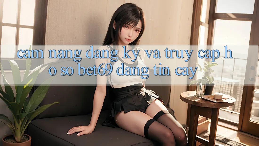 Cẩm nang Đăng Ký Và Truy cập hồ sơ Bet69 Đáng tin cậy Cẩm nang Đăng Ký Và Truy cập hồ sơ Bet69 Đáng tin cậy