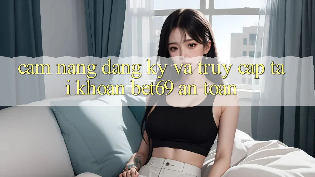 Cẩm nang Đăng Ký Và Truy cập tài khoản Bet69 An Toàn Cẩm nang Đăng Ký Và Truy cập tài khoản Bet69 An Toàn