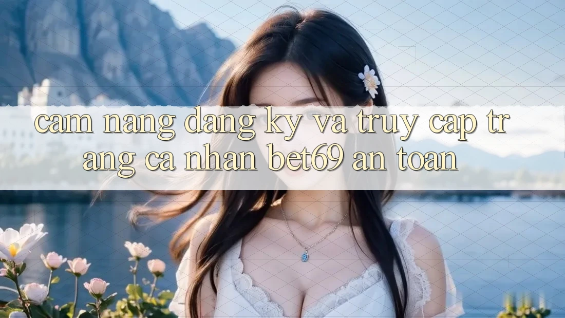 Cẩm nang Đăng Ký Và Truy cập trang cá nhân Bet69 An Toàn