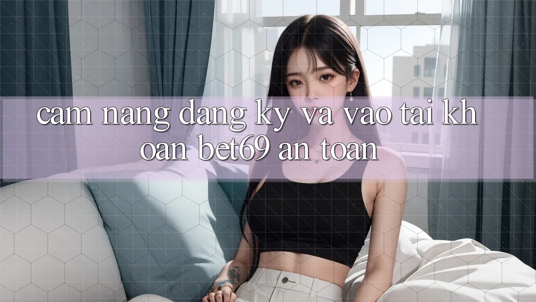 Cẩm nang Đăng Ký Và Vào tài khoản Bet69 An Toàn Cẩm nang Đăng Ký Và Vào tài khoản Bet69 An Toàn
