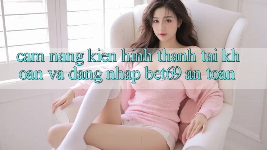 Cẩm nang Kiến hình thành tài khoản Và Đăng Nhập Bet69 An Toàn Cẩm nang Kiến hình thành tài khoản Và Đăng Nhập Bet69 An Toàn