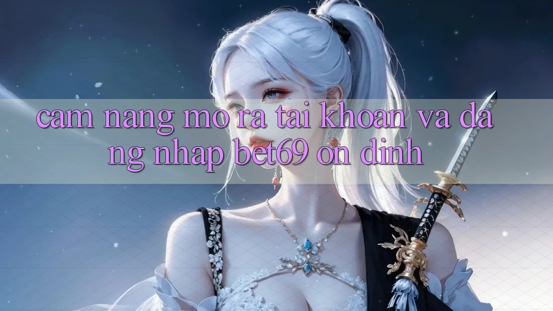 Cẩm nang Mở ra tài khoản Và Đăng Nhập Bet69 Ổn định Cẩm nang Mở ra tài khoản Và Đăng Nhập Bet69 Ổn định