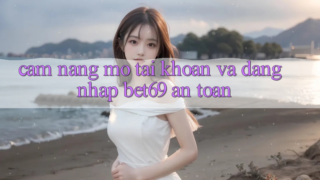 Cẩm nang Mở tài khoản Và Đăng Nhập Bet69 An Toàn Cẩm nang Mở tài khoản Và Đăng Nhập Bet69 An Toàn