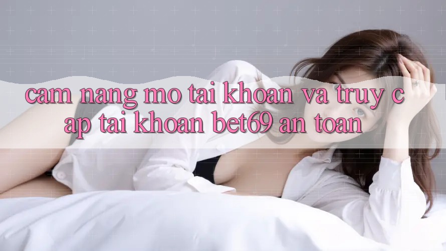 Cẩm nang Mở tài khoản Và Truy cập tài khoản Bet69 An Toàn Cẩm nang Mở tài khoản Và Truy cập tài khoản Bet69 An Toàn