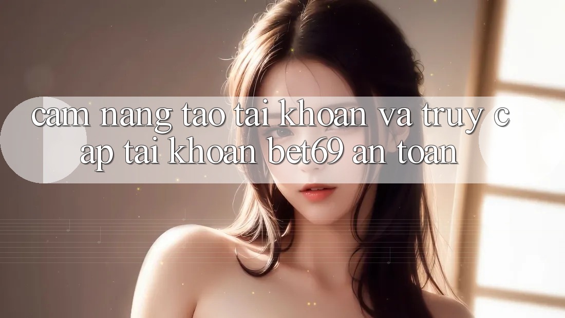 Cẩm nang Tạo tài khoản Và Truy cập tài khoản Bet69 An Toàn