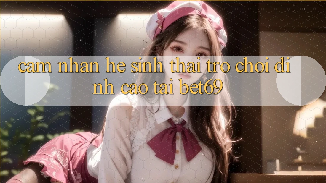 Cảm nhận Hệ Sinh Thái Trò Chơi Đỉnh Cao Tại Bet69 Cảm nhận Hệ Sinh Thái Trò Chơi Đỉnh Cao Tại Bet69