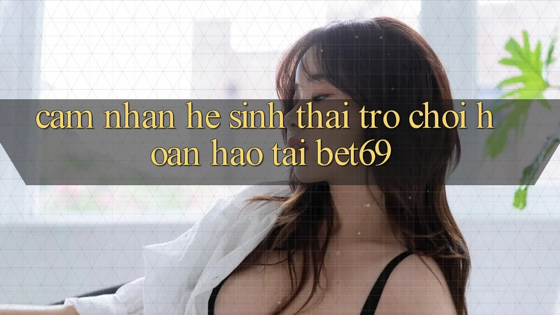 Cảm nhận Hệ Sinh Thái Trò Chơi Hoàn hảo Tại Bet69 Cảm nhận Hệ Sinh Thái Trò Chơi Hoàn hảo Tại Bet69