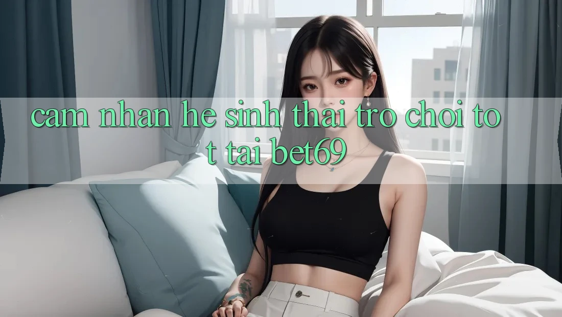 Cảm nhận Hệ Sinh Thái Trò Chơi Tốt Tại Bet69 Cảm nhận Hệ Sinh Thái Trò Chơi Tốt Tại Bet69