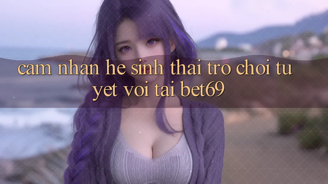 Cảm nhận Hệ Sinh Thái Trò Chơi Tuyệt vời Tại Bet69 Cảm nhận Hệ Sinh Thái Trò Chơi Tuyệt vời Tại Bet69