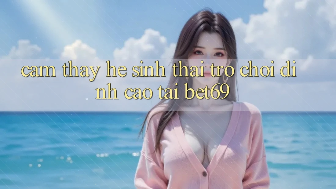 Cảm thấy Hệ Sinh Thái Trò Chơi Đỉnh cao Tại Bet69 Cảm thấy Hệ Sinh Thái Trò Chơi Đỉnh cao Tại Bet69